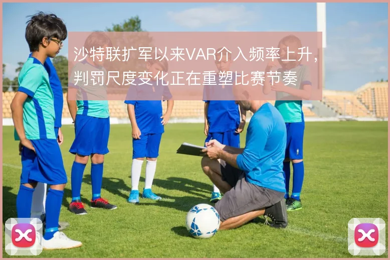 沙特联扩军以来VAR介入频率上升，判罚尺度变化正在重塑比赛节奏
