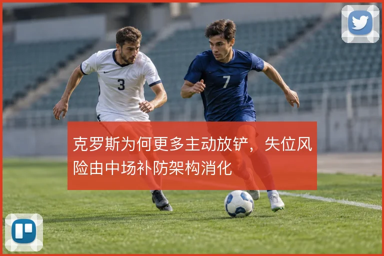 克罗斯为何更多主动放铲，失位风险由中场补防架构消化
