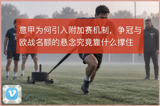 意甲为何引入附加赛机制，争冠与欧战名额的悬念究竟靠什么撑住