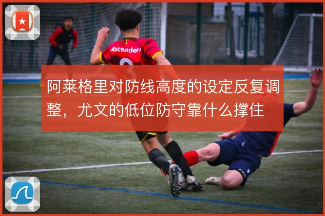 阿莱格里对防线高度的设定反复调整，尤文的低位防守靠什么撑住