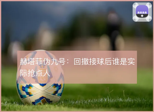 赫塔菲伪九号：回撤接球后谁是实际抢点人