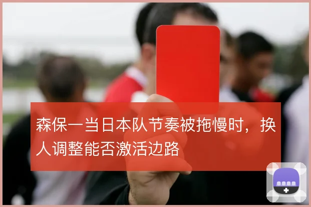 森保一当日本队节奏被拖慢时,换人调整能否激活边路