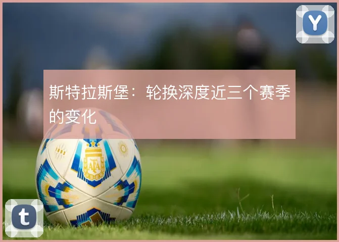 斯特拉斯堡：轮换深度近三个赛季的变化